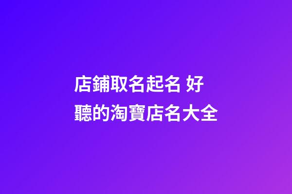 店鋪取名起名 好聽的淘寶店名大全-第1張-店鋪起名-玄機派